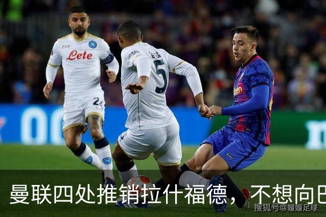 曼联四处推销拉什福德，不想向巴萨妥协！无法再逐出更衣室否则其可免费走人