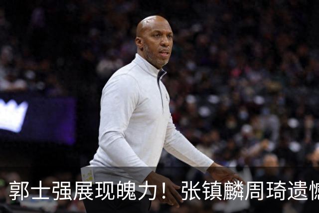 郭士强展现魄力！张镇麟周琦遗憾落选，迎战日本仅靠一人撑起大梁，非杨瀚森